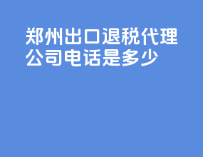 郑州出口退税代理公司电话是多少