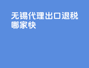 无锡代理出口退税哪家快