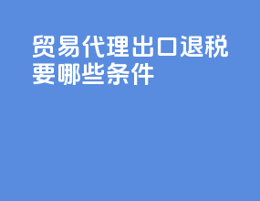 贸易代理出口退税要哪些条件