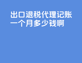 出口退税代理记账一个月多少钱啊