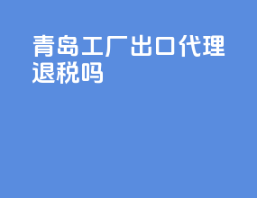 青岛工厂出口代理退税吗