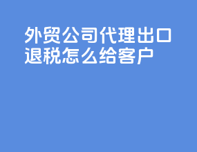 外贸公司代理出口退税怎么给客户