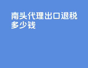 南头代理出口退税多少钱