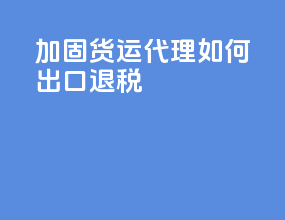 加固货运代理如何出口退税