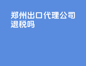郑州出口代理公司退税吗