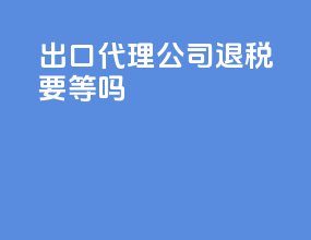 出口代理公司退税要等吗