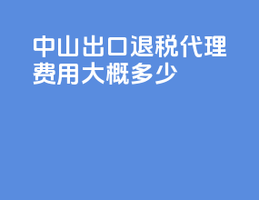 中山出口退税代理费用大概多少