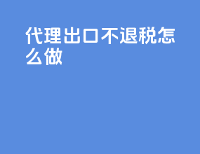 代理出口不退税怎么做