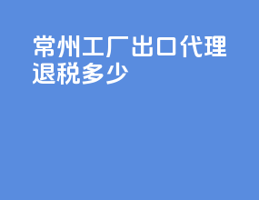 常州工厂出口代理退税多少