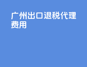 广州出口退税代理费用