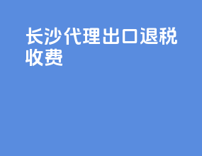 长沙代理出口退税收费