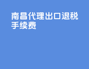 南昌代理出口退税手续费