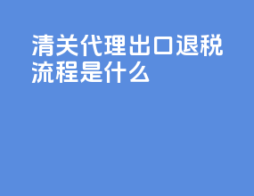 清关代理出口退税流程是什么