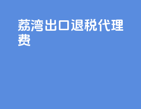 荔湾出口退税代理费