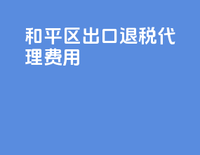 和平区出口退税代理费用