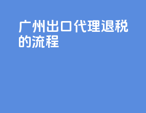 广州出口代理退税的流程
