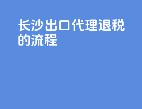 长沙出口代理退税的流程