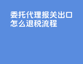委托代理报关出口怎么退税流程