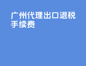 广州代理出口退税手续费