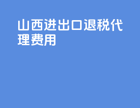 山西进出口退税代理费用