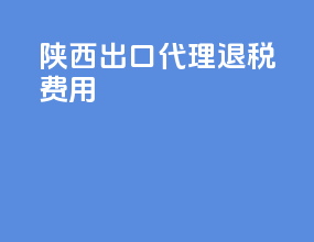 陕西出口代理退税费用