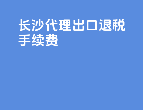 长沙代理出口退税手续费