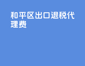 和平区出口退税代理费