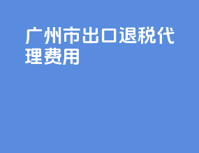 广州市出口退税代理费用