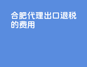 合肥代理出口退税的费用