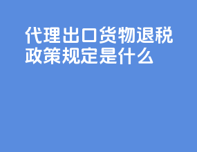 代理出口货物退税政策规定是什么