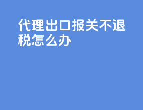 代理出口报关不退税怎么办
