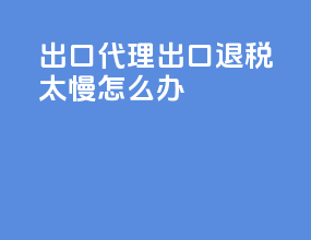出口代理出口退税太慢怎么办