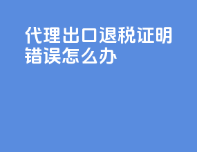 代理出口退税证明错误怎么办