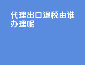 代理出口退税由谁办理呢