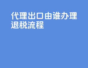 代理出口由谁办理退税流程