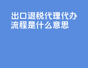 出口退税代理代办流程是什么意思
