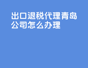 出口退税代理青岛公司怎么办理