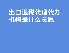 出口退税代理代办机构是什么意思