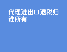 代理进出口退税归谁所有
