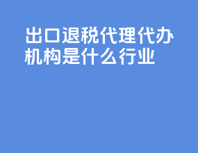 出口退税代理代办机构是什么行业