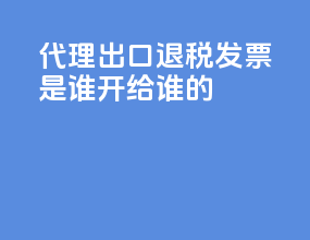 代理出口退税发票是谁开给谁的