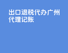 出口退税代办广州代理记账