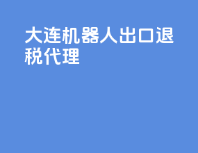 大连机器人出口退税代理