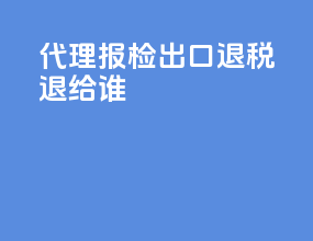 代理报检出口退税退给谁