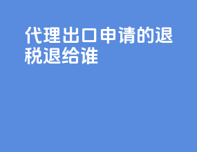 代理出口申请的退税退给谁