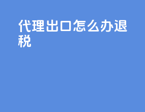代理出口怎么办退税