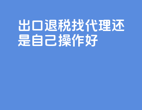 出口退税找代理还是自己操作好