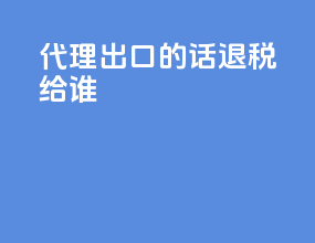 代理出口的话 退税给谁