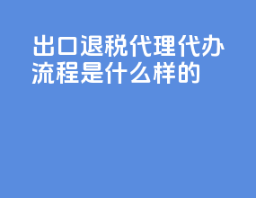 出口退税代理代办流程是什么样的