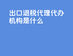 出口退税代理代办机构是什么